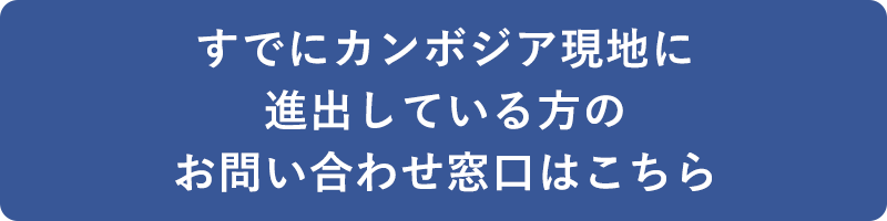 すでにカンボジア現地に進出している方のお問い合わせ窓口はこちら