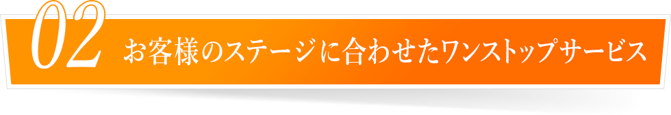 お客様のステージに合わせたワンストップサービス