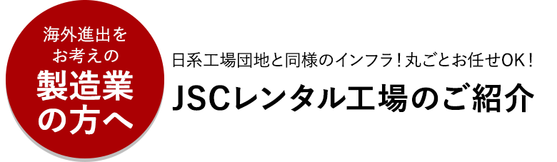 海外進出をお考えの製造業の方へ 日系工場団地と同様のインフラ！丸ごとお任せOK！ JSCレンタル工場のご紹介