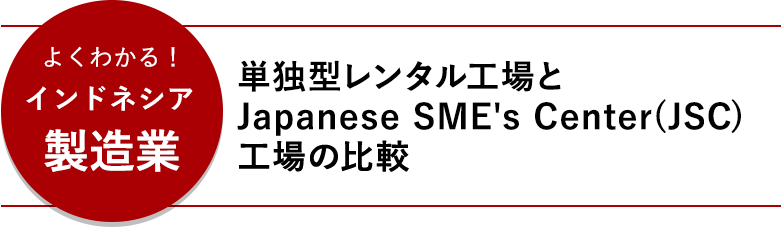 よくわかる！インドネシア製造業 レンタル工場と自社工場の比較単独型レンタル工場とJapanese SME's Center(JSC)工場の比較